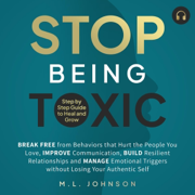 Stop Being Toxic: Break Free from Behaviors That Hurt the People You Love, Improve Communication, Build Resilient Relationships and Manage Emotional Triggers without Losing Your Authentic Self (Unabridged)