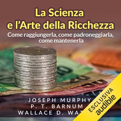 La Scienza e l'Arte della Ricchezza: Come raggiungerla, come padroneggiarla, come mantenerla