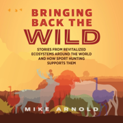 Bringing Back the Wild: Stories from Revitalized Ecosystems Around the World and How Sport Hunting Supports Them (Unabridged)