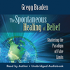 The Spontaneous Healing of Belief (Unabridged) - Gregg Braden
