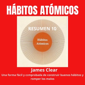 Resumen 10´ de “HÁBITOS ATÓMICOS: Una Forma Fácil y Comprobada de Construir Buenos Hábitos y Romper los Malos.