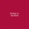 Greater is the Blood