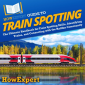 HowExpert Guide to Train Spotting: The Ultimate Handbook for Train Spotting Skills, Identifying Trains, and Connecting with the Railfan Community (Unabridged)