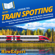 HowExpert Guide to Train Spotting: The Ultimate Handbook for Train Spotting Skills, Identifying Trains, and Connecting with the Railfan Community (Unabridged)
