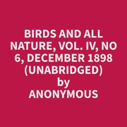 Birds and All Nature, Vol. IV, No 6, December 1898 (Unabridged) - Anonymous Anonymous
