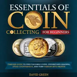 Essentials of Coin Collecting for Beginners: Timeless Guide to Find Valuable Coins, Understand Grading, Avoid Counterfeits, and Turn Passion into Profits (Unabridged)