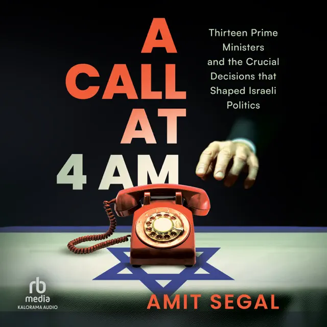 A Call at 4 AM : Thirteen Prime Ministers and the Crucial Decisions that Shaped Israeli Politics