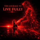 THE COURAGE TO LIVE FULLY