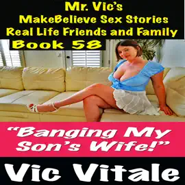Mr. Vic’s  MakeBelieve Sex Stories Real Life Friends and Family  Book 58: “Banging My Son’s Wife!”