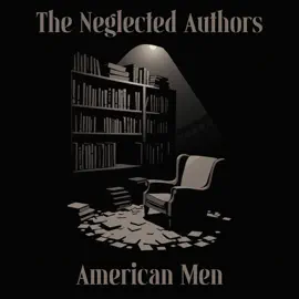 The Neglected Authors - American Men: Celebrated in their time, forgotten in ours
