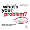 What's Your Problem : To Solve Your Toughest Problems, Change the Problems You Solve - Thomas Wedell-Wedellsborg