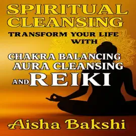 Spiritual Cleansing: Transform Your Life with Chakra Balancing, Aura Cleansing, and Reiki (Unabridged)