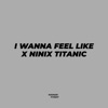 I Wanna Feel Like X Ninix Titanic - Single