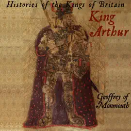 Histories of the Kings of Britain: King Arthur (Unabridged)