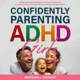 Confidently Parenting ADHD Girls: Empowering Strategies for Raising ADHD Girls: Building Emotional Resilience, Academic Confidence, Positive Behavior, and Nurturing Strong Parent-Daughter Bonds (Unabridged)