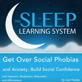 Get Over Social Phobias and Anxiety, Build Social Confidence with Hypnosis, Meditation, Relaxation, and Affirmations: The Sleep Learning System (Unabridged)