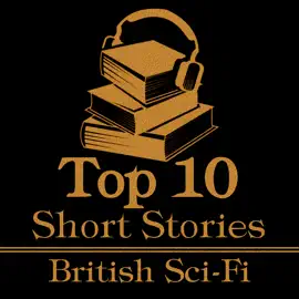 The Top 10 Short Stories - British Sci-Fi: The top 10 Sci Fi short stories written by British authors