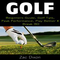 Golf: Beginners Guide, Golf Tips, Peak Performance, Play Better &amp; Break 90 (Unabridged) - Zac Dixon Cover Art