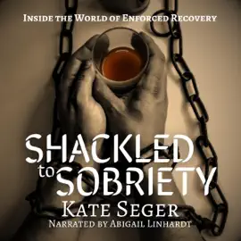 Shackled to Sobriety: Inside the World of Enforced 'Sobriety' (Unabridged)
