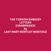 The Turkish Embassy Letters (Unabridged) - Mary Wortley Montagu