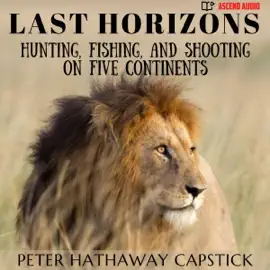 Last Horizons: Hunting, Fishing, and Shooting on Five Continents (Unabridged)