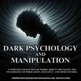 Dark Psychology and Manipulation: A Timeless Collection of works about unraveling the Psychology of Persuasion, Influence and Mind Control