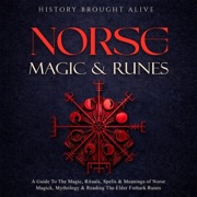 Norse Magic & Runes: A Guide to the Magic, Rituals, Spells & Meanings of Norse Magick, Mythology & Reading the Elder Futhark Runes (Unabridged) - History Brought Alive