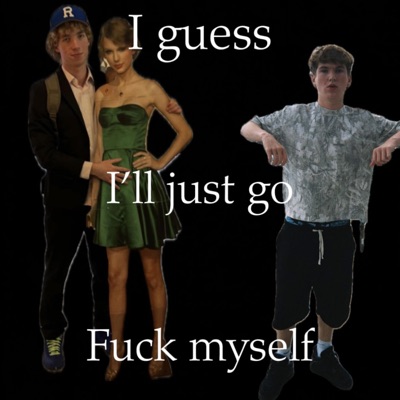 I guess ill just go fuck myself