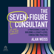The Seven-Figure Consultant : A Professional's Guide to Building a Legacy-Level Consulting Practice