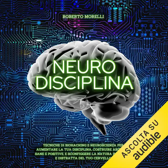 Neuro Disciplina: Tecniche di Biohacking e Neuroscienza per aumentare la tua disciplina, costruire abitudini sane e positive, e sconfiggere la natura impulsiva e distratta del tuo cervello