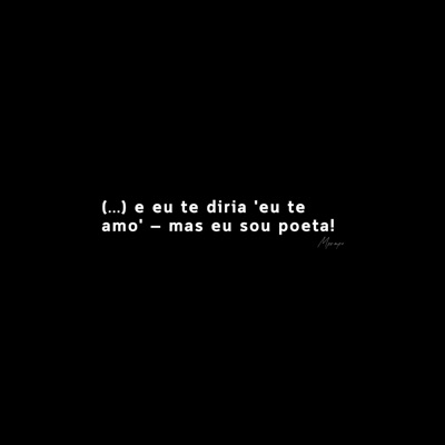 e eu te diria 'te amo' – mas eu sou poeta!