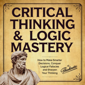 Critical Thinking & Logic Mastery: 3 Books In 1: How to Make Smarter Decisions, Conquer Logical Fallacies, and Sharpen Your Thinking (Unabridged)