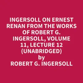 Ingersoll on ERNEST RENAN from the Works of Robert G. Ingersoll, Volume 11, Lecture 12 (Unabridged)
