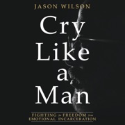 Cry Like a Man: Fighting for Freedom from Emotional Incarceration (Unabridged) - Jason Wilson