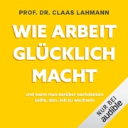 Wie Arbeit glücklich macht: und wann man darüber nachdenken sollte, den Job zu wechseln - Prof. Dr. Claas Lahmann
