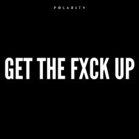 Get The Fxck Up - Single - Polarity