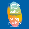 How to Love Better: The Path to Deeper Connection Through Growth, Kindness, and Compassion (Unabridged) - Yung Pueblo