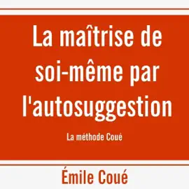 La maîtrise de soi-même par l'autosuggestion. La méthode Coué