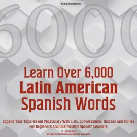 Learn Over 6,000 Latin American Spanish Words: Expand Your Topic-Based Vocabulary with Lists, Conversations, Quizzes and Stories for Beginners and Intermediate Spanish Learners (Unabridged)