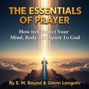 The Essentials of Prayer: How to Connect Your Mind, Body and Spirit to God (Unabridged) - E. M. Bounds & Glenn Langohr