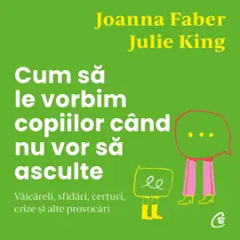 Cum să le vorbim copiilor când nu vor să asculte: Văicăreli, sfidări, certuri, crize și alte provocări
