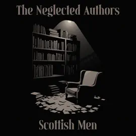 The Neglected Authors - Scottish Men: Celebrated in their time, forgotten in ours