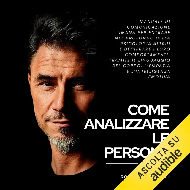 Come analizzare le persone: Manuale di Comunicazione Umana per entrare nel profondo della psicologia altrui e decifrare i loro comportamenti, tramite il linguaggio del corpo, l'empatia e l'intelligenza emotiva