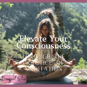 Elevate Your Consciousness Through the Practice of Meditation