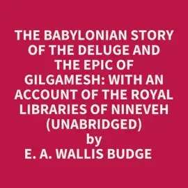 THE BABYLONIAN STORY OF THE DELUGE AND THE EPIC OF GILGAMESH: WITH AN ACCOUNT OF THE ROYAL LIBRARIES OF NINEVEH (UNABRIDGED)