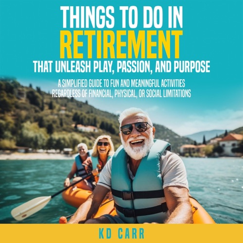Things to Do in Retirement That Unleash Play, Passion, and Purpose: Fun and Meaningful Things to Do Regardless of Financial, Physical, or Social limitations (Unabridged) cover