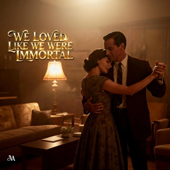 WE LOVED LIKE WE WERE IMMORTAL