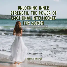 Unlocking Inner Strength: The Power of Emotional Intelligence for Women: Master Your Emotions, Transform Your Life