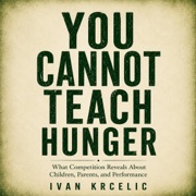 You Cannot Teach Hunger: What Competition Reveals About Children, Parents, and Performance (the Raising Competitors Series) (Unabridged) - Ivan Krcelic