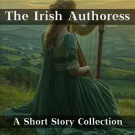 The Irish Authoress - A Short Story Collection: Influential female authors from the magical land of Ireland